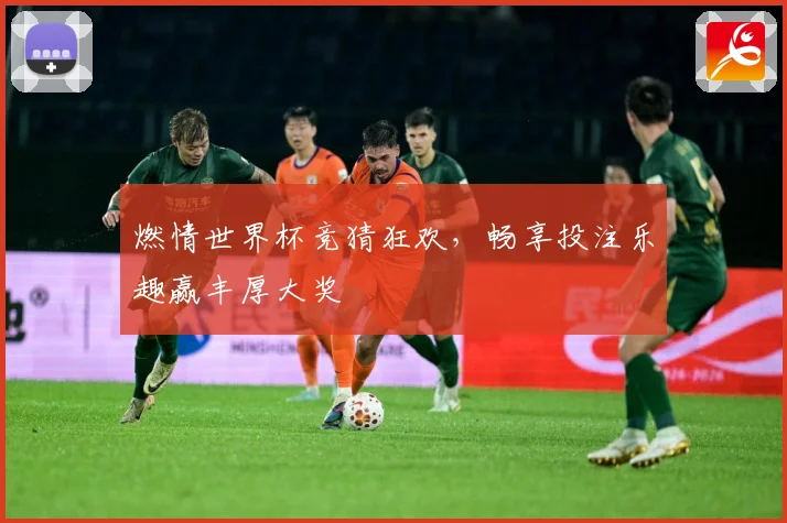 燃情世界杯竞猜狂欢，畅享投注乐趣赢丰厚大奖