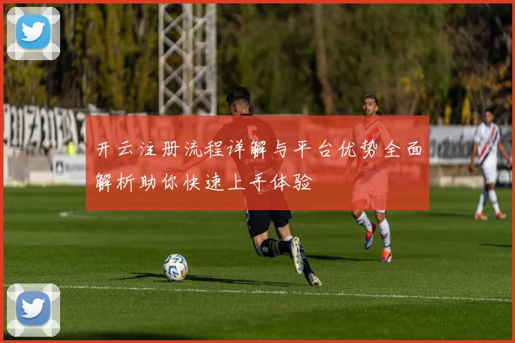开云注册流程详解与平台优势全面解析助你快速上手体验