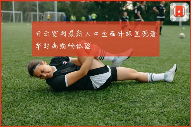 开云官网最新入口全面升级呈现奢华时尚购物体验