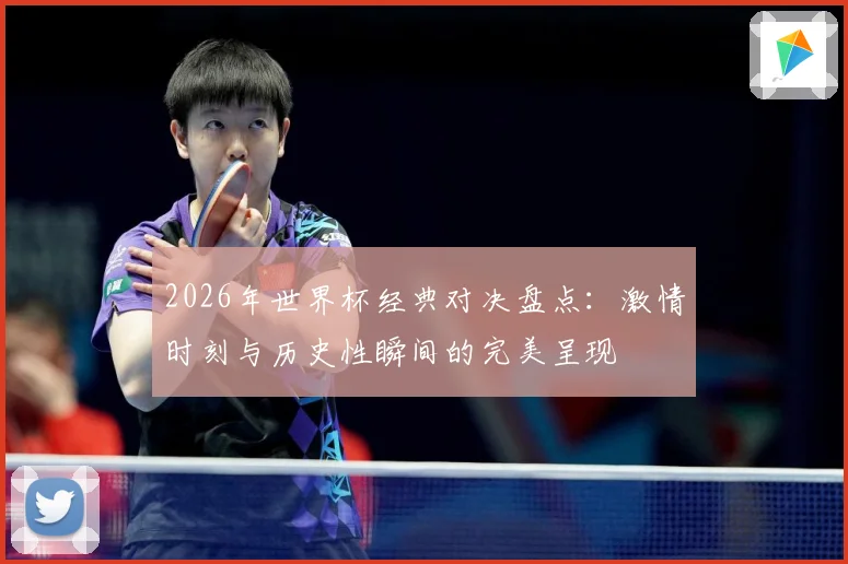 2026年世界杯经典对决盘点：激情时刻与历史性瞬间的完美呈现