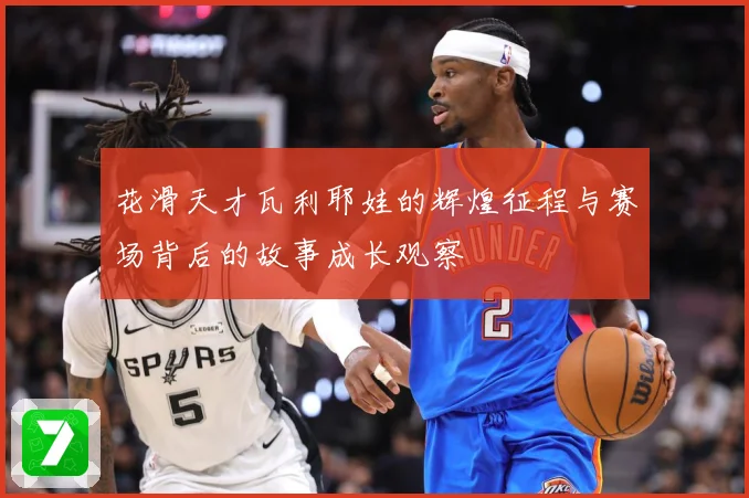 花滑天才瓦利耶娃的辉煌征程与赛场背后的故事成长观察