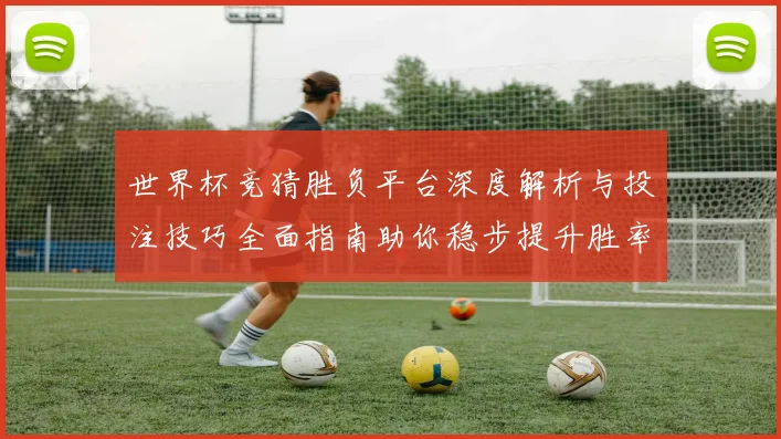 世界杯竞猜胜负平台深度解析与投注技巧全面指南助你稳步提升胜率