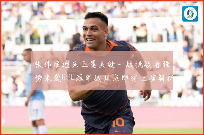 张伟丽迎来卫冕关键一战挑战者强势来袭UFC冠军战焦点即将上演解析