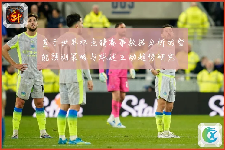 基于世界杯竞猜赛事数据分析的智能预测策略与球迷互动趋势研究