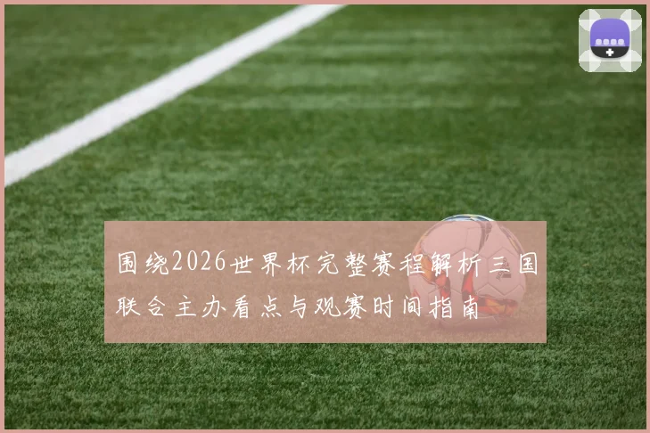 围绕2026世界杯完整赛程解析三国联合主办看点与观赛时间指南