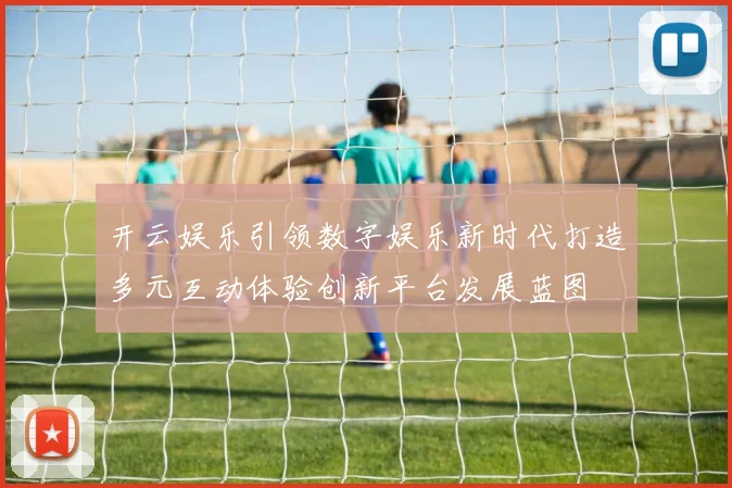 开云娱乐引领数字娱乐新时代打造多元互动体验创新平台发展蓝图