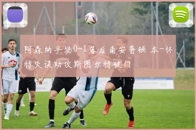 阿森纳半场0-1落后南安普顿 本-怀特失误助攻斯图尔特破门