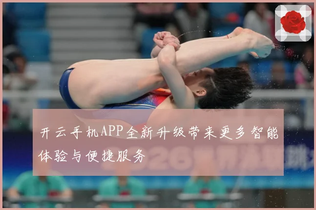 开云手机APP全新升级带来更多智能体验与便捷服务