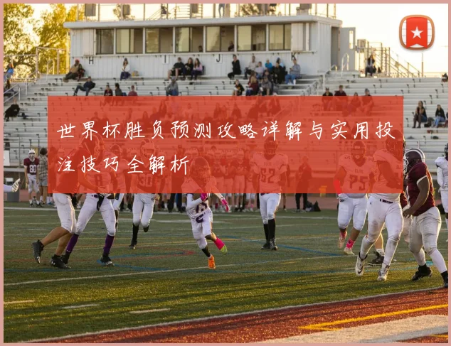 世界杯胜负预测攻略详解与实用投注技巧全解析