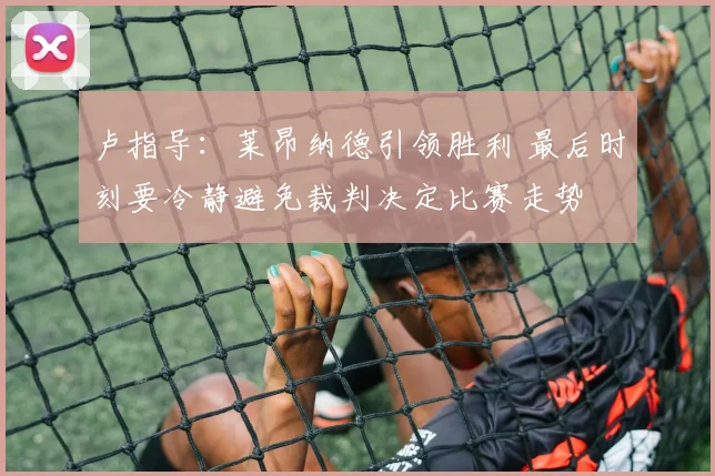 卢指导：莱昂纳德引领胜利 最后时刻要冷静避免裁判决定比赛走势