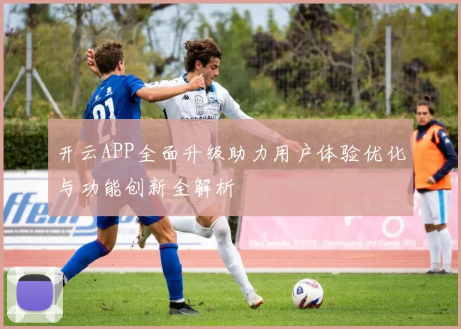开云APP全面升级助力用户体验优化与功能创新全解析