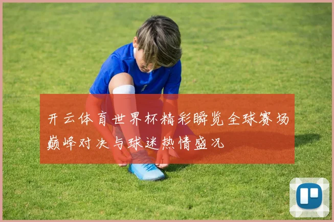 开云体育世界杯精彩瞬览全球赛场巅峰对决与球迷热情盛况