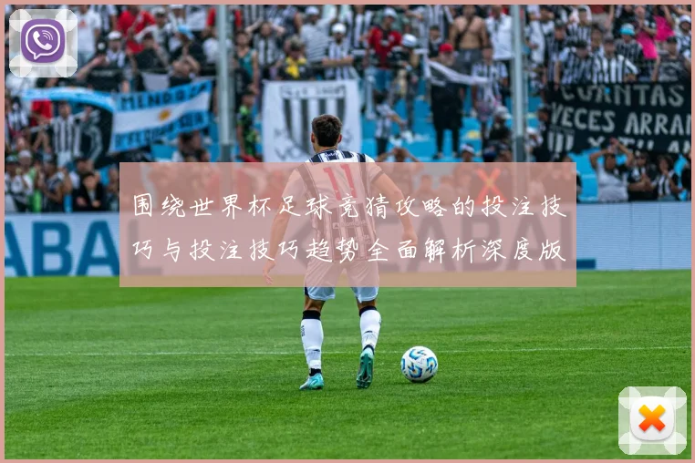 围绕世界杯足球竞猜攻略的投注技巧与投注技巧趋势全面解析深度版