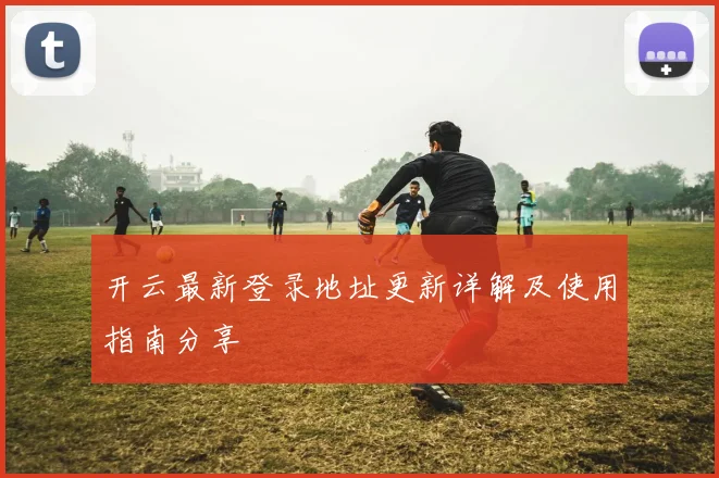 开云最新登录地址更新详解及使用指南分享
