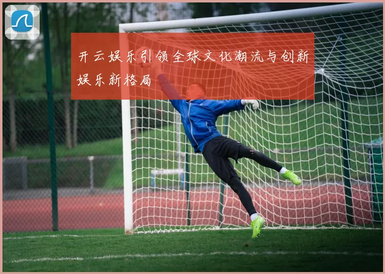 开云娱乐引领全球文化潮流与创新娱乐新格局