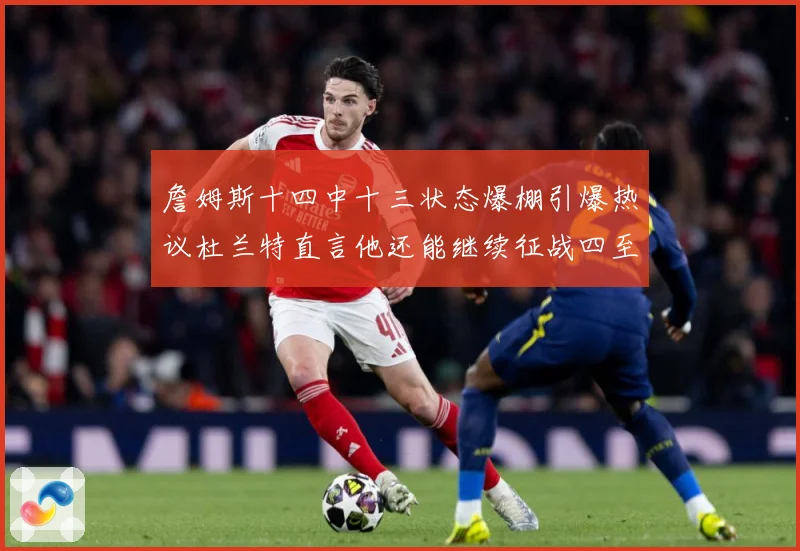 詹姆斯十四中十三状态爆棚引爆热议杜兰特直言他还能继续征战四至赛场复盘
