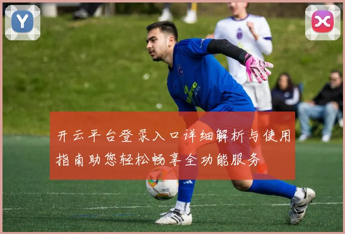 开云平台登录入口详细解析与使用指南助您轻松畅享全功能服务