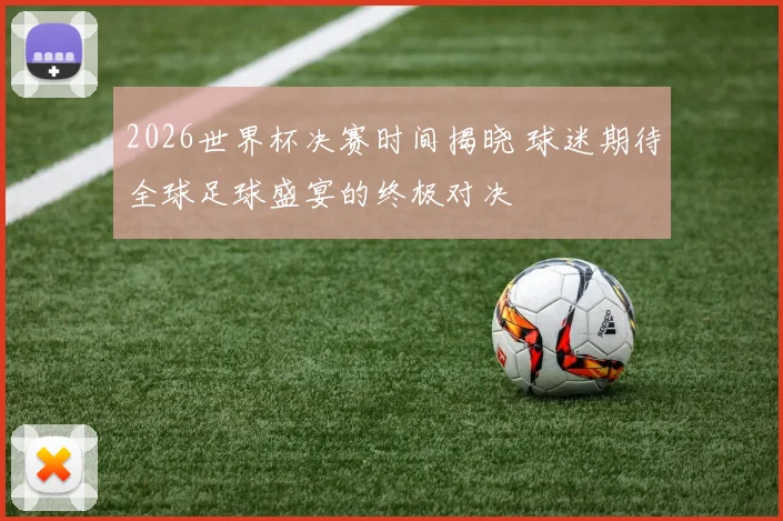 2026世界杯决赛时间揭晓 球迷期待全球足球盛宴的终极对决