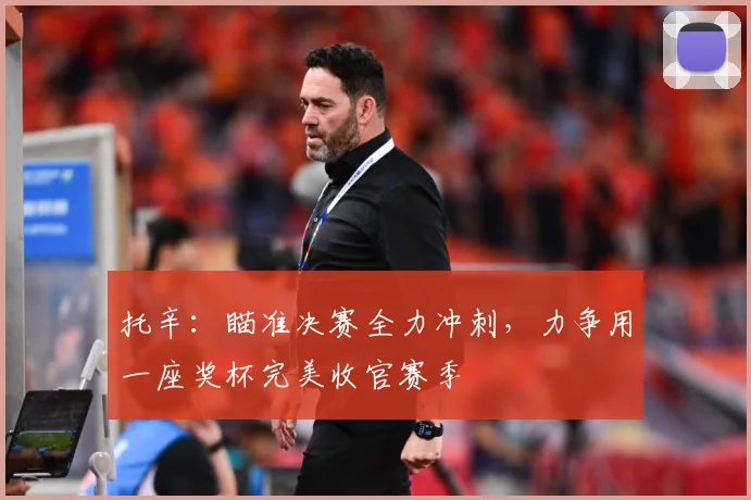 托辛：瞄准决赛全力冲刺，力争用一座奖杯完美收官赛季