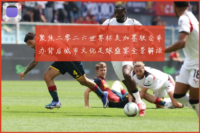 聚焦二零二六世界杯美加墨联合举办背后城市文化足球盛宴全景解读赛事前瞻