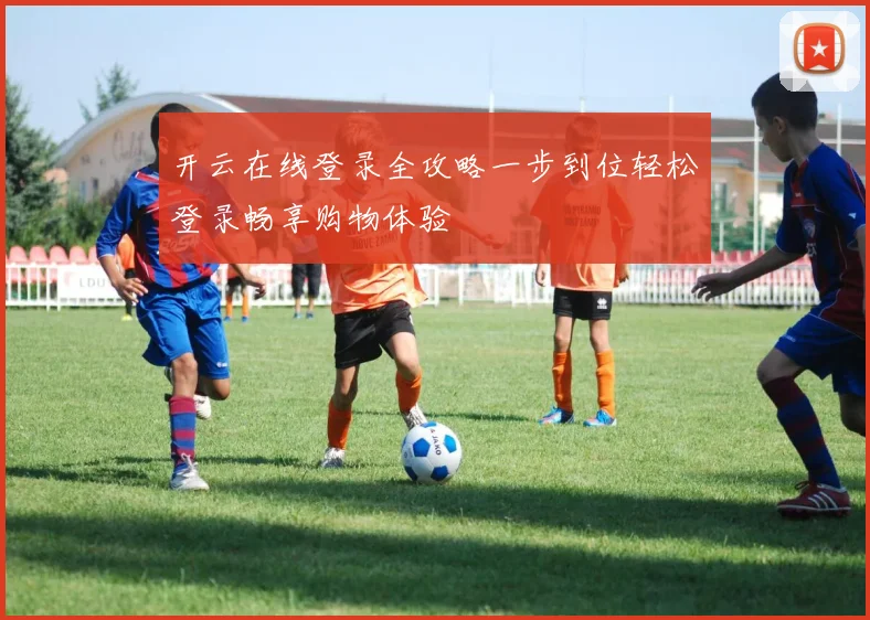 开云在线登录全攻略一步到位轻松登录畅享购物体验