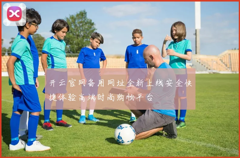开云官网备用网址全新上线安全快捷体验高端时尚购物平台