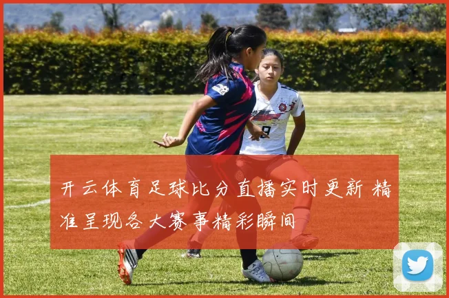 开云体育足球比分直播实时更新 精准呈现各大赛事精彩瞬间