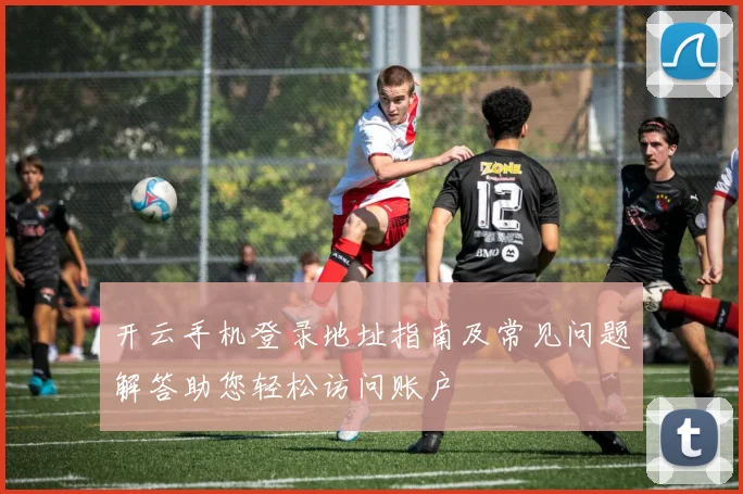 开云手机登录地址指南及常见问题解答助您轻松访问账户