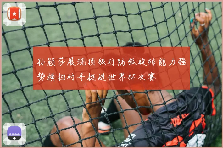 孙颖莎展现顶级对防弧旋转能力强势横扫对手挺进世界杯决赛