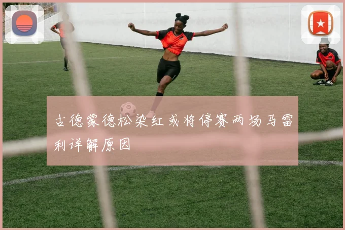 古德蒙德松染红或将停赛两场马雷利详解原因