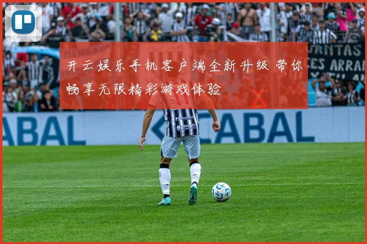 开云娱乐手机客户端全新升级 带你畅享无限精彩游戏体验