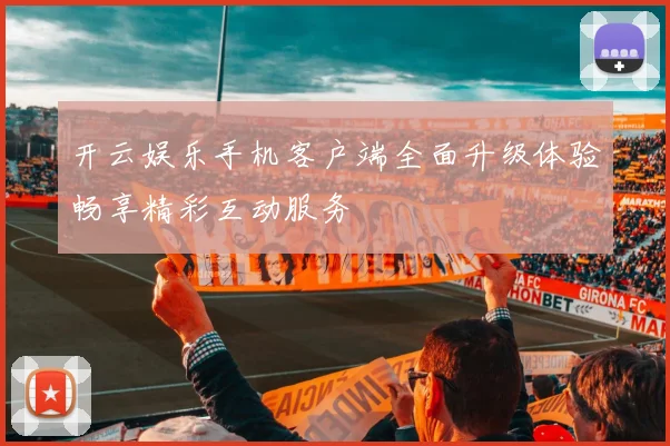 开云娱乐手机客户端全面升级体验畅享精彩互动服务