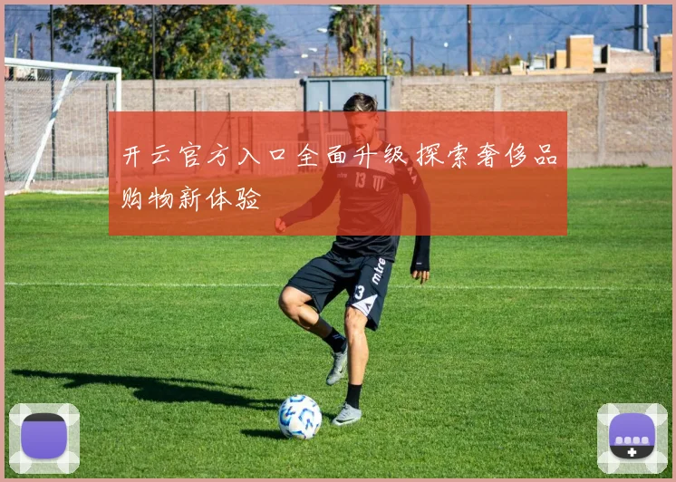 开云官方入口全面升级 探索奢侈品购物新体验