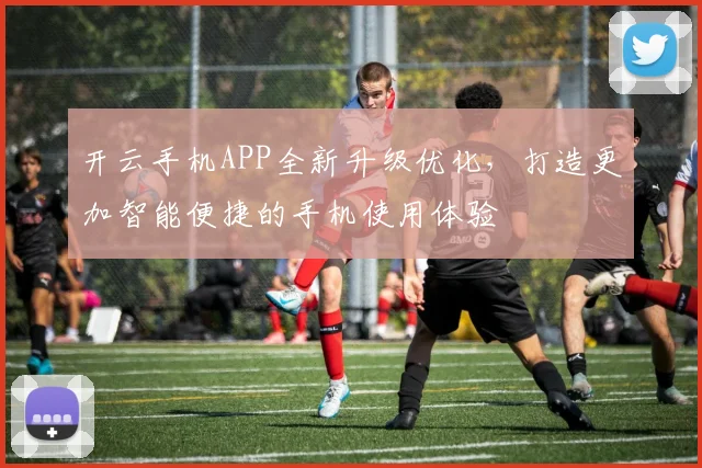 开云手机APP全新升级优化，打造更加智能便捷的手机使用体验