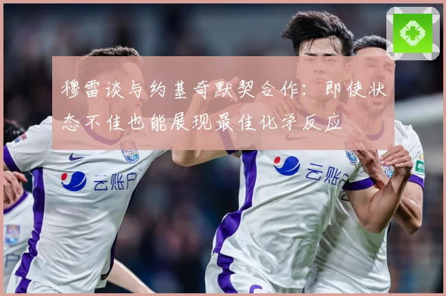 穆雷谈与约基奇默契合作：即使状态不佳也能展现最佳化学反应