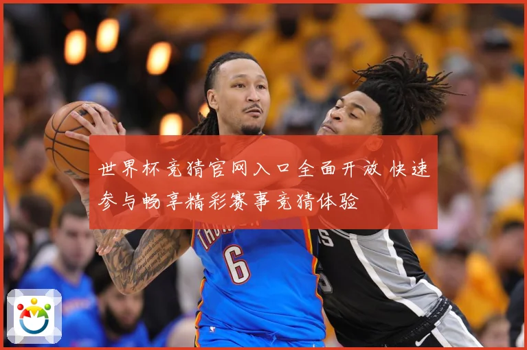 世界杯竞猜官网入口全面开放 快速参与畅享精彩赛事竞猜体验