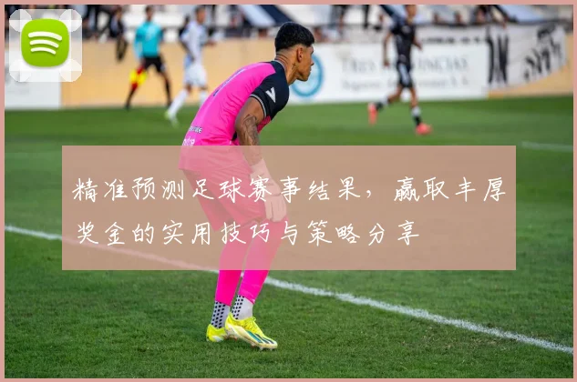 精准预测足球赛事结果，赢取丰厚奖金的实用技巧与策略分享