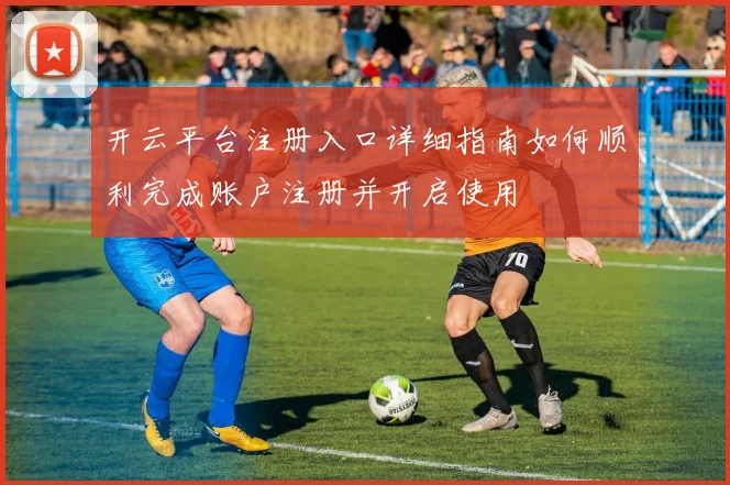 开云平台注册入口详细指南如何顺利完成账户注册并开启使用