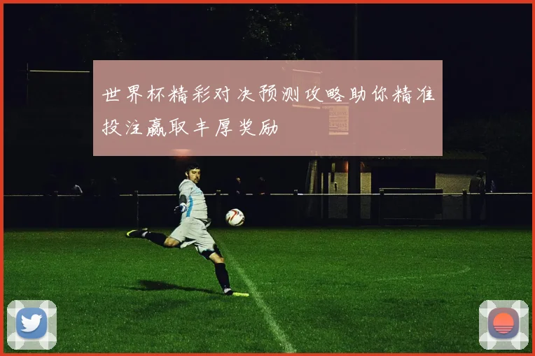 世界杯精彩对决预测攻略助你精准投注赢取丰厚奖励