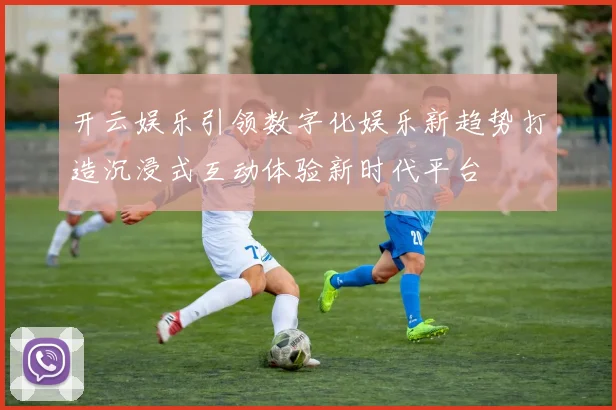 开云娱乐引领数字化娱乐新趋势打造沉浸式互动体验新时代平台