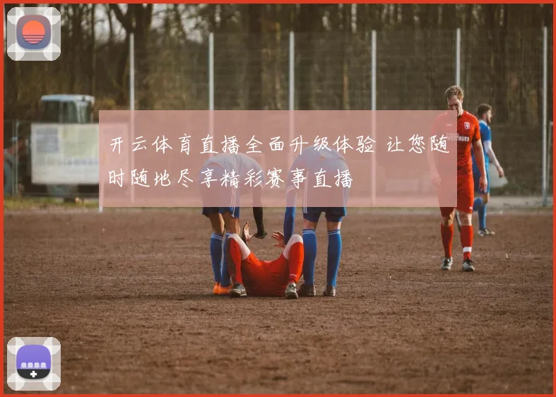 开云体育直播全面升级体验 让您随时随地尽享精彩赛事直播