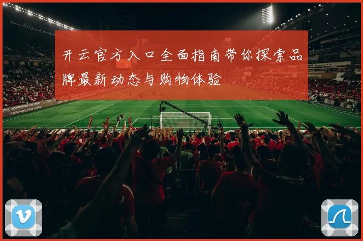 开云官方入口全面指南带你探索品牌最新动态与购物体验