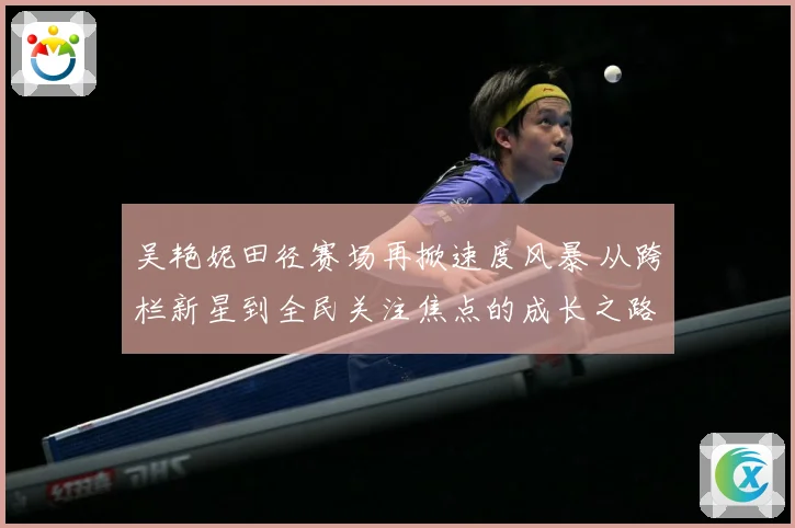 吴艳妮田径赛场再掀速度风暴 从跨栏新星到全民关注焦点的成长之路