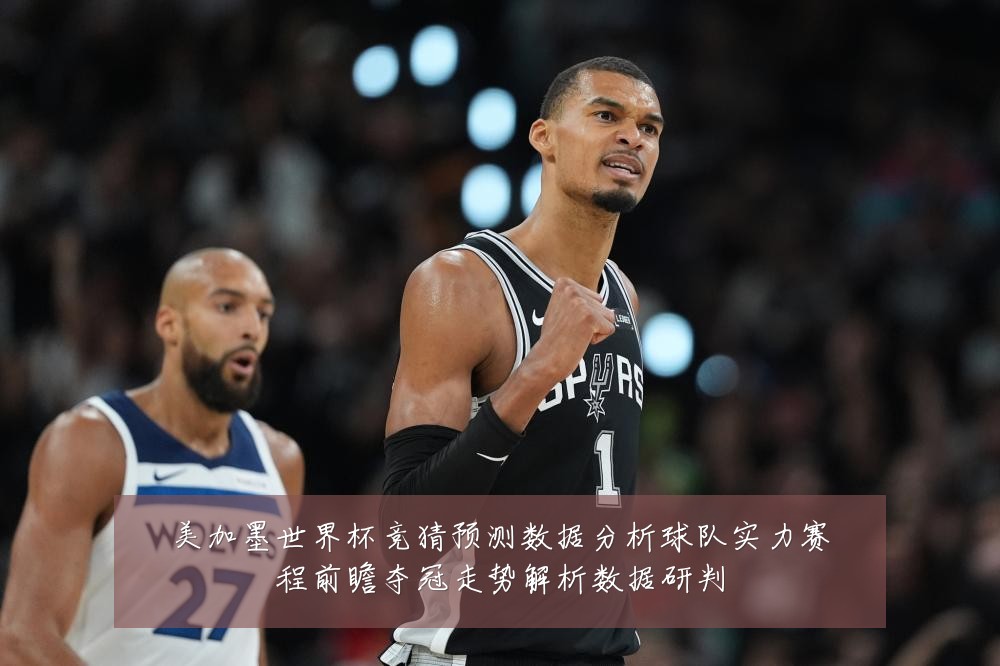 美加墨世界杯竞猜预测数据分析球队实力赛程前瞻夺冠走势解析数据研判