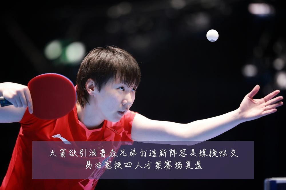 火箭欲引汤普森兄弟打造新阵容美媒模拟交易活塞换四人方案赛场复盘