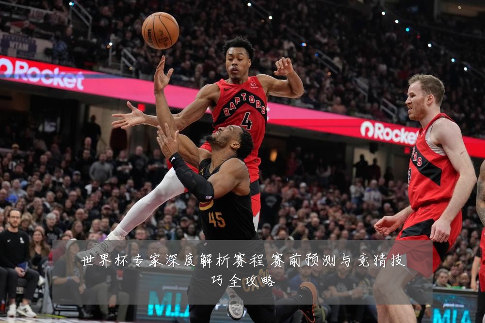 世界杯专家深度解析赛程 赛前预测与竞猜技巧全攻略